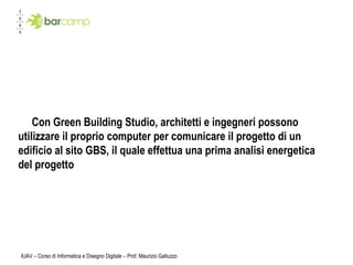 IUAV – Corso di Informatica e Disegno Digitale – Prof. Maurizio Galluzzo Con Green Building Studio, architetti e ingegneri possono utilizzare il proprio computer per comunicare il progetto di un edificio al sito GBS, il quale effettua una prima analisi energetica del progetto 