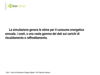 IUAV – Corso di Informatica e Disegno Digitale – Prof. Maurizio Galluzzo La simulazione genera le stime per il consumo energetico annuale, i costi, e una vasta gamma dei dati sui carichi di riscaldamento e raffreddamento. 