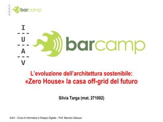 L’evoluzione dell’architettura sostenibile:   «Zero House» la casa off-grid del futuro  Silvia Targa (mat. 271002) IUAV – Corso di Informatica e Disegno Digitale – Prof. Maurizio Galluzzo 