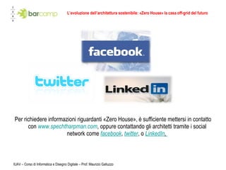 L’evoluzione dell’architettura sostenibile: «Zero House» la casa off-grid del futuro Per richiedere informazioni riguardanti «Zero House», è sufficiente mettersi in contatto con   www.spechtharpman.com , oppure contattando gli architetti tramite i social network come  facebook ,   twitter , o   LinkedIn .   IUAV – Corso di Informatica e Disegno Digitale – Prof. Maurizio Galluzzo 