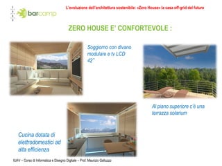 IUAV – Corso di Informatica e Disegno Digitale – Prof. Maurizio Galluzzo ZERO HOUSE E’ CONFORTEVOLE : Cucina dotata di elettrodomestici ad alta efficienza  Soggiorno con divano modulare e tv LCD 42’’ Al piano superiore c’è una terrazza solarium L’evoluzione dell’architettura sostenibile: «Zero House» la casa off-grid del futuro 