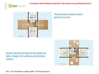 IUAV – Corso di Informatica e Disegno Digitale – Prof. Maurizio Galluzzo Al primo piano troviamo la zona giorno e la cucina Al piano secondo troviamo le due camere da letto e il bagno che si affaccia sulla terrazza solarium L’evoluzione dell’architettura sostenibile: «Zero House» la casa off-grid del futuro 