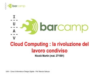 Cloud Computing : la rivoluzione del lavoro condiviso Nicolò Martin (mat. 271591) IUAV – Corso di Informatica e Disegno Digitale – Prof. Maurizio Galluzzo 