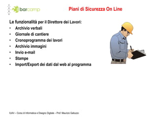 Piani di Sicurezza On Line Le funzionalità  per il Direttore dei Lavori: Archivio verbali Giornale di cantiere Cronoprogramma dei lavori Archivio immagini Invio e-mail Stampe Import/Export dei dati dal web al programma IUAV – Corso di Informatica e Disegno Digitale – Prof. Maurizio Galluzzo 