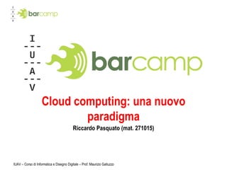 Cloud computing: una nuovo paradigma Riccardo Pasquato (mat. 271015) IUAV – Corso di Informatica e Disegno Digitale – Prof. Maurizio Galluzzo 