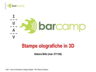 Stampe olografiche in 3D Debora Billo (mat. 271126) IUAV – Corso di Informatica e Disegno Digitale – Prof. Maurizio Galluzzo 
