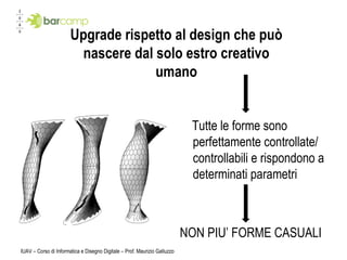 Upgrade rispetto al design che può nascere dal solo estro creativo umano Tutte le forme sono perfettamente controllate/ controllabili e rispondono a determinati parametri NON PIU’ FORME CASUALI IUAV – Corso di Informatica e Disegno Digitale – Prof. Maurizio Galluzzo 