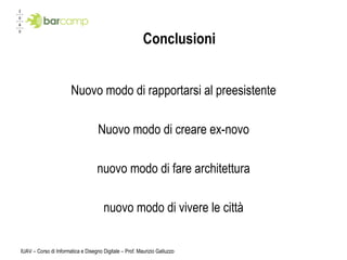 Conclusioni Nuovo modo di rapportarsi al preesistente Nuovo modo di creare ex-novo nuovo modo di fare architettura nuovo modo di vivere le città IUAV – Corso di Informatica e Disegno Digitale – Prof. Maurizio Galluzzo 