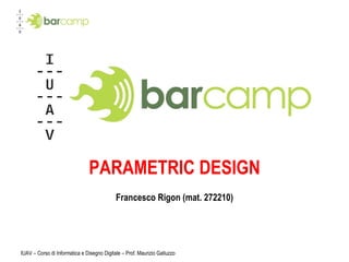PARAMETRIC DESIGN Francesco Rigon (mat. 272210) IUAV – Corso di Informatica e Disegno Digitale – Prof. Maurizio Galluzzo 