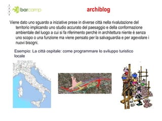 archiblog Viene dato uno sguardo a iniziative prese in diverse città nella rivalutazione del territorio implicando uno studio accurato del paesaggio e della conformazione ambientale del luogo a cui si fa riferimento perchè in architettura niente è senza uno scopo o una funzione ma viene pensato per la salvaguardia e per agevolare i nuovi bisogni. Esempio: La città ospitale: come programmare lo sviluppo turistico locale 