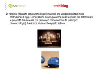 archiblog Di notevole rilevanza sono anche i nuovi materiali che vengono utilizzati nelle costruzionei di oggi. L'innovazione si occupa anche delle tecniche per determinare le proprietà dei materiali che prima non erano conosciute (esempio: nanotecnologie). La ricerca aiuta anche questo settore. 