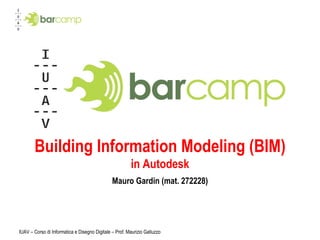 Building Information Modeling (BIM) in Autodesk Mauro Gardin (mat. 272228) IUAV – Corso di Informatica e Disegno Digitale – Prof. Maurizio Galluzzo 