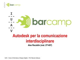 Autodesk per la comunicazione interdisciplinare Alex Recaldin (mat. 271457) IUAV – Corso di Informatica e Disegno Digitale – Prof. Maurizio Galluzzo 