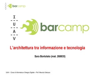 L’architettura tra informazione e tecnologia Sara Bortolato (mat. 268835) IUAV – Corso di Informatica e Disegno Digitale – Prof. Maurizio Galluzzo 