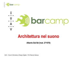 Architettura nel suono Alberto Dal Bo’(mat. 271570) IUAV – Corso di Informatica e Disegno Digitale – Prof. Maurizio Galluzzo 