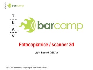 Fotocopiatrice / scanner 3d Laura Rizzardi (269272) IUAV – Corso di Informatica e Disegno Digitale – Prof. Maurizio Galluzzo 