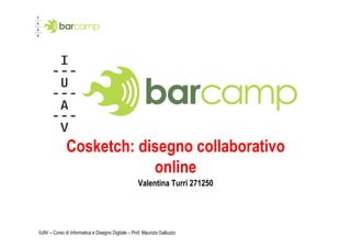 Cosketch: disegno collaborativo
                          online
                                                    Valentina Turri 271250




IUAV – Corso di Informatica e Disegno Digitale – Prof. Maurizio Galluzzo
 