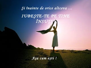 Şi înainte de orice altceva  … IUBEŞTE-TE PE TINE ÎNSUŢI  ! Aşa cum eşti  ! 