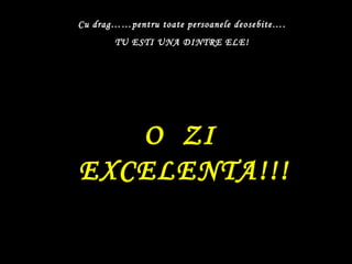 Cu drag……pentru toate persoanele deosebite…. TU ESTI UNA DINTRE ELE! O  ZI  EXCELENTA!!! 