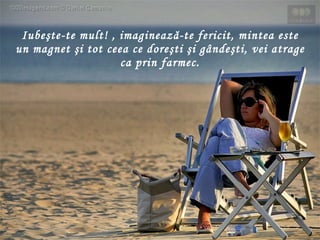 Iubeşte-te mult ! ,  imaginează-te fericit,   mintea este un magnet şi tot ceea ce doreşti şi gândeşti, vei atrage ca prin farmec . 