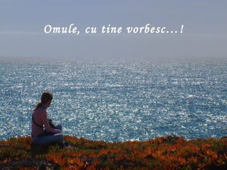 Omule , cu tine vorbesc …! 
