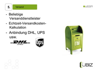 5.   Versand


- Beliebige
  Versanddienstleister
- Echtzeit-Versandkosten-
  Kalkulation
- Anbindung DHL, UPS
  usw.
 