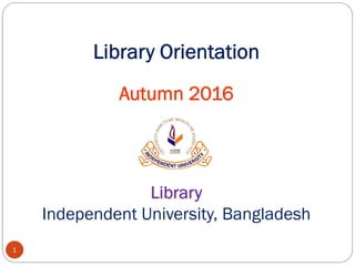 Library Orientation
Autumn 2016
1
Library
Independent University, Bangladesh
 