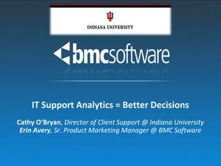 IT Support Analytics = Better Decisions
Cathy O’Bryan, Director of Client Support @ Indiana University
 Erin Avery, Sr. Product Marketing Manager @ BMC Software
 