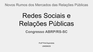 Redes Sociais e
Relações Públicas
Congresso ABRP/RS-SC
Novos Rumos dos Mercados das Relações Públicas
Profª Poli Espindola
UNISINOS
 