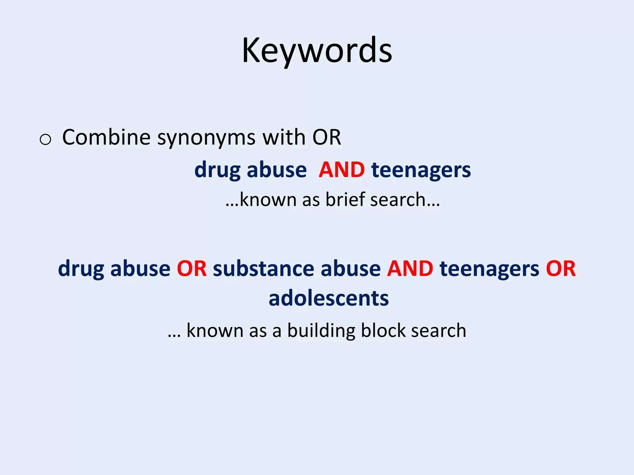 Keywords
o Combine synonyms with OR
drug abuse AND teenagers
…known as brief search…

drug abuse OR substance abuse AND teenagers OR
adolescents
… known as a building block search

 