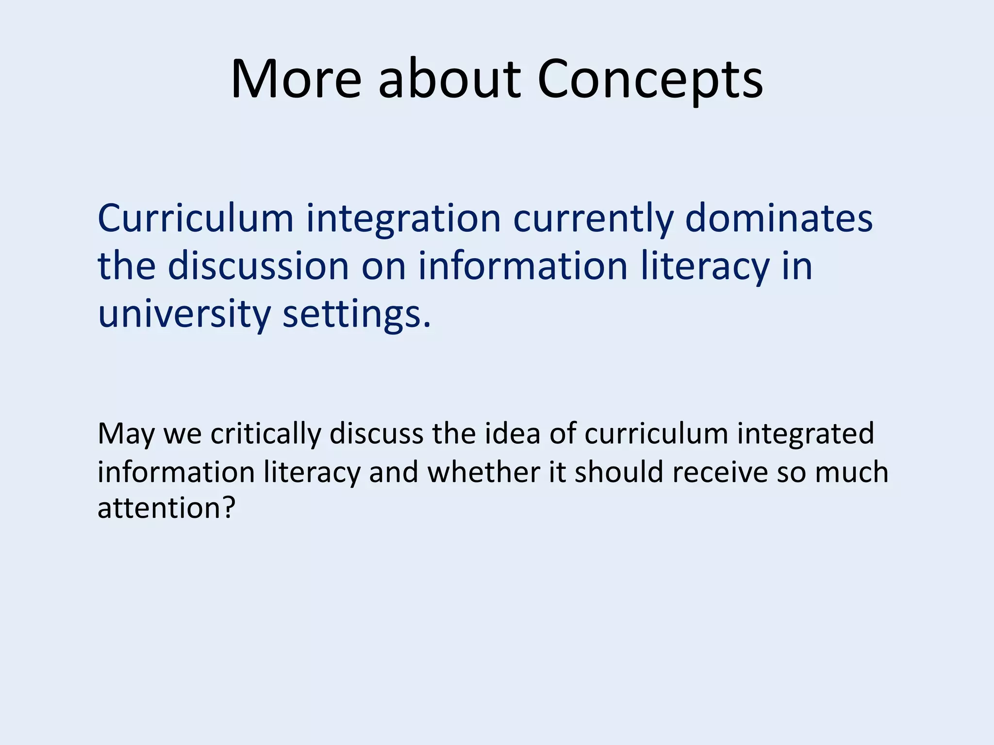 More about Concepts
Curriculum integration currently dominates
the discussion on information literacy in
university settings.
May we critically discuss the idea of curriculum integrated
information literacy and whether it should receive so much
attention?

 