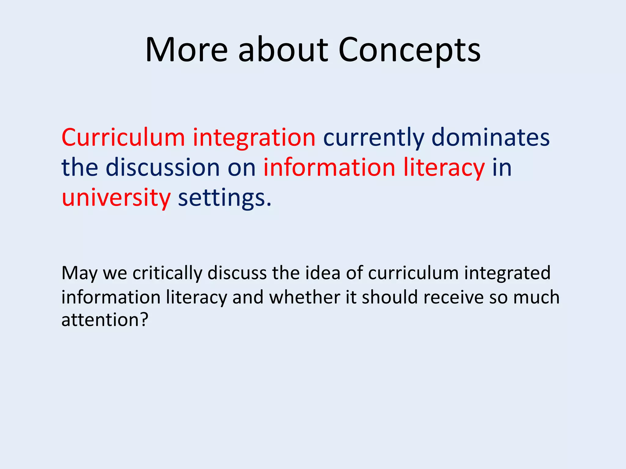 More about Concepts
Curriculum integration currently dominates
the discussion on information literacy in
university settings.
May we critically discuss the idea of curriculum integrated
information literacy and whether it should receive so much
attention?

 
