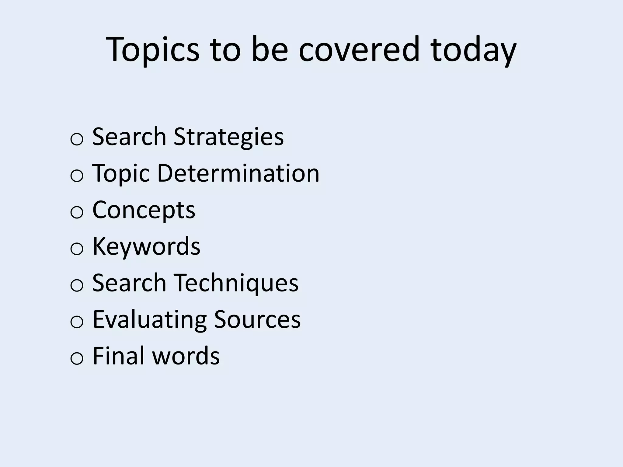 Topics to be covered today
o Search Strategies
o Topic Determination
o Concepts
o Keywords
o Search Techniques
o Evaluating Sources
o Final words

 