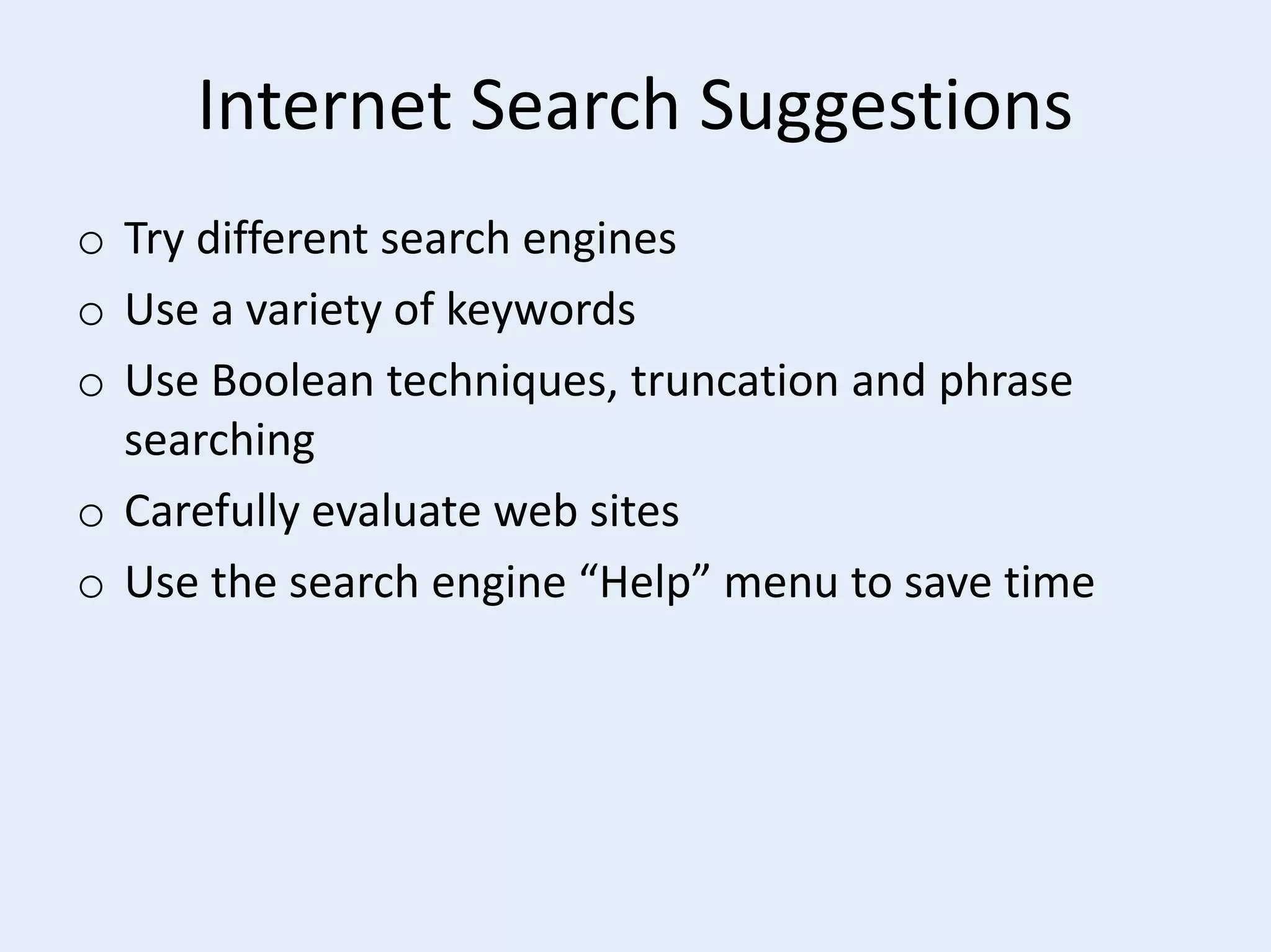 Internet Search Suggestions
o Try different search engines
o Use a variety of keywords
o Use Boolean techniques, truncation and phrase
searching
o Carefully evaluate web sites
o Use the search engine “Help” menu to save time

 
