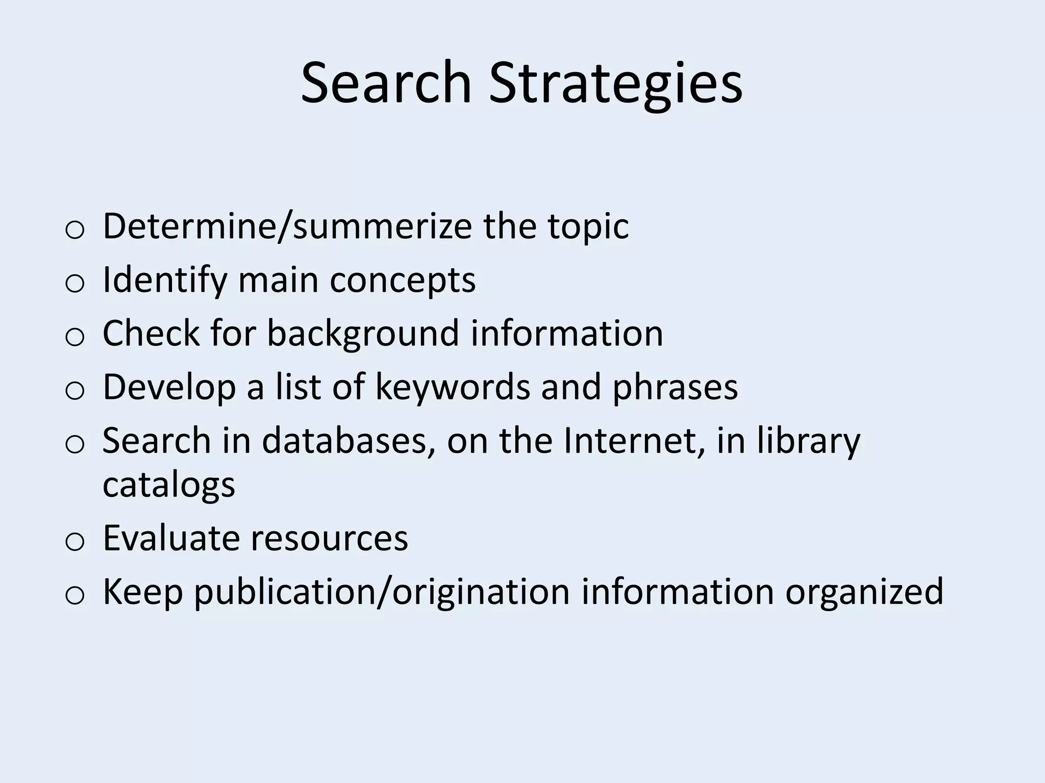 Search Strategies
Determine/summerize the topic
Identify main concepts
Check for background information
Develop a list of keywords and phrases
Search in databases, on the Internet, in library
catalogs
o Evaluate resources
o Keep publication/origination information organized
o
o
o
o
o

 