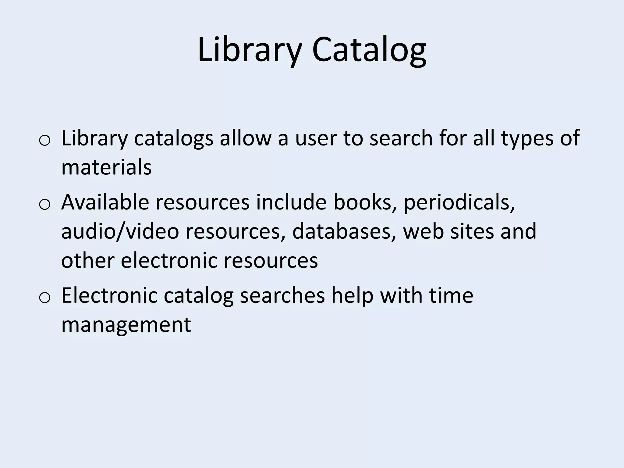 Library Catalog
o Library catalogs allow a user to search for all types of
materials
o Available resources include books, periodicals,
audio/video resources, databases, web sites and
other electronic resources
o Electronic catalog searches help with time
management

 