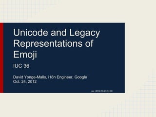 Unicode and Legacy
Representations of
Emoji
IUC 36
David Yonge-Mallo, i18n Engineer, Google
Oct. 24, 2012
ver. 2012-10-23 14:00

 