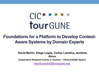 Foundations for a Platform to Develop ContextAware Systems by Domain Experts
David Martin, Diego Lopez, Carlos Lamsfus, Aurkene
Alzua
Cooperative Research Centre in Tourism – CICtourGUNE (Spain)

david.martin@tourgune.org

 