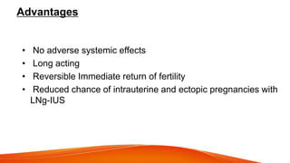 Advantages
• No adverse systemic effects
• Long acting
• Reversible Immediate return of fertility
• Reduced chance of intrauterine and ectopic pregnancies with
LNg-IUS
 
