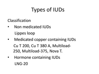 Types of IUDs
Classification
• Non medicated IUDs
Lippes loop
• Medicated copper containing IUDs
Cu T 200, Cu T 380 A, Multiload250, Multiload-375, Nova T.
• Hormone containing IUDs
LNG-20

 