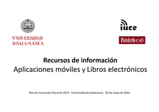 Recursos de información
Aplicaciones móviles y Libros electrónicos
Plan de Formación Docente 2014 - Universidad de Salamanca - 30 de mayo de 2014
 