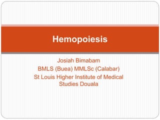 Josiah Bimabam
BMLS (Buea) MMLSc (Calabar)
St Louis Higher Institute of Medical
Studies Douala
Hemopoiesis
 