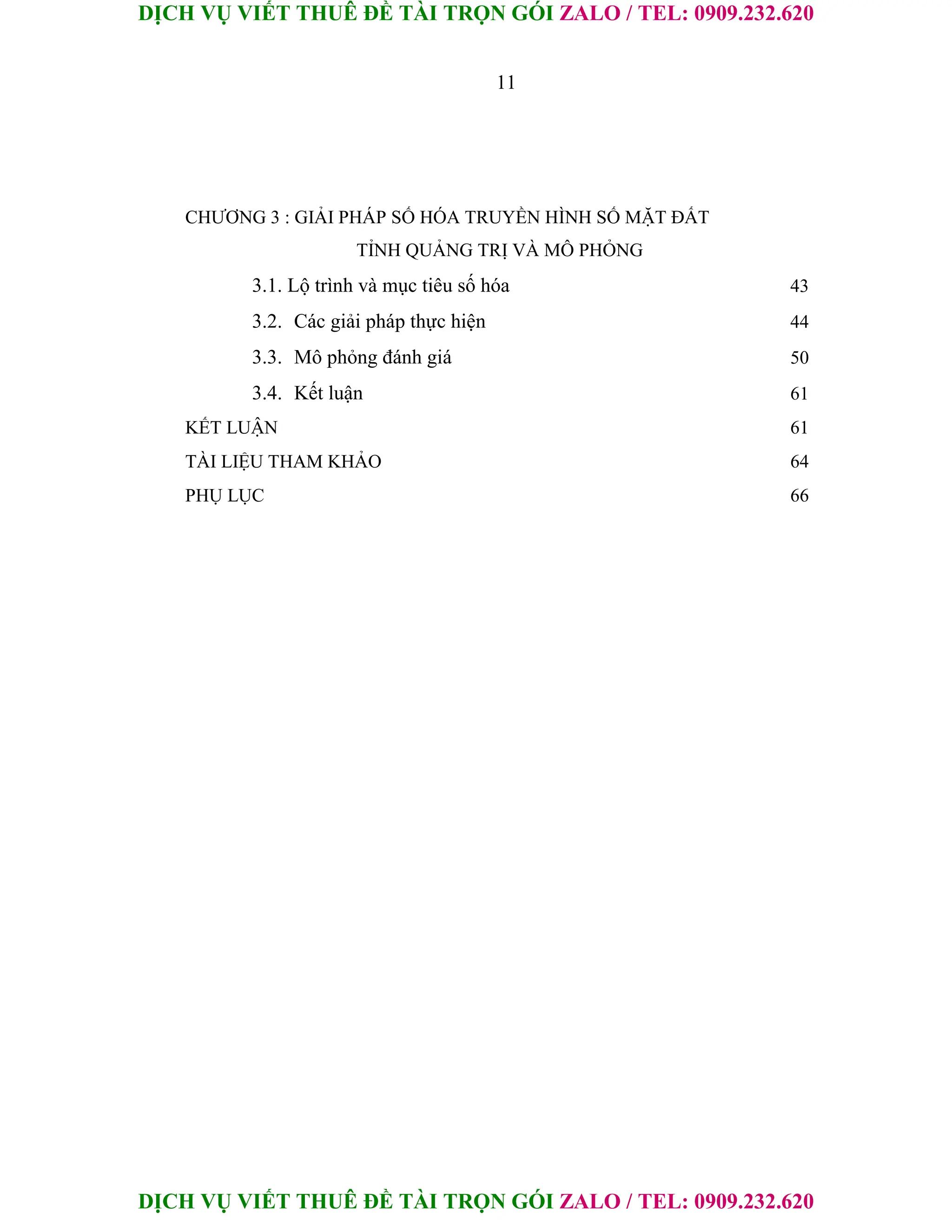 DỊCH VỤ VIẾT THUÊ ĐỀ TÀI TRỌN GÓI ZALO / TEL: 0909.232.620
DỊCH VỤ VIẾT THUÊ ĐỀ TÀI TRỌN GÓI ZALO / TEL: 0909.232.620
11
CHƯƠNG 3 : GIẢI PHÁP SỐ HÓA TRUYỀN HÌNH SỐ MẶT ĐẤT
TỈNH QUẢNG TRỊ VÀ MÔ PHỎNG
3.1. Lộ trình và mục tiêu số hóa 43
3.2. Các giải pháp thực hiện 44
3.3. Mô phỏng đánh giá 50
3.4. Kết luận 61
KẾT LUẬN 61
TÀI LIỆU THAM KHẢO 64
PHỤ LỤC 66
 