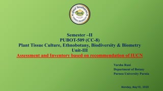 Semester –II
PUBOT-509 (CC-8)
Plant Tissue Culture, Ethnobotany, Biodiversity & Biometry
Unit-III
Assessment and Inventory based on recommendation of IUCN
Varsha Rani
Department of Botany
Purnea University Purnia
Monday, May10, 2020
 