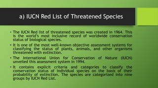 a) IUCN Red List of Threatened Species
• The IUCN Red list of threatened species was created in 1964. This
is the world’s ...