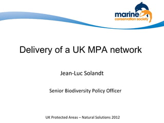 Delivery of a UK MPA network

             Jean-Luc Solandt

       Senior Biodiversity Policy Officer



     UK Protected Areas – Natural Solutions 2012
 