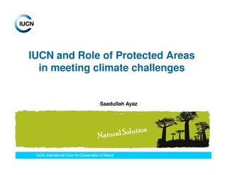 IUCN and Role of Protected Areas
  in meeting climate challenges


                                           Saadullah Ayaz




 IUCN, International Union for Conservation of Nature
 