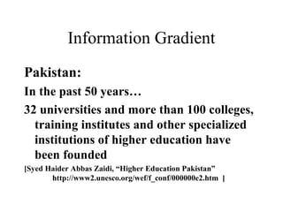 Information Gradient
Pakistan:
In the past 50 years…
32 universities and more than 100 colleges,
training institutes and other specialized
institutions of higher education have
been founded
[Syed Haider Abbas Zaidi, “Higher Education Pakistan”
http://www2.unesco.org/wef/f_conf/000000e2.htm ]
 