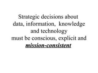 Strategic decisions about
data, information, knowledge
and technology
must be conscious, explicit and
mission-consistentmission-consistent
 