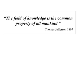 “The field of knowledge is the common
property of all mankind “
Thomas Jefferson 1807
 